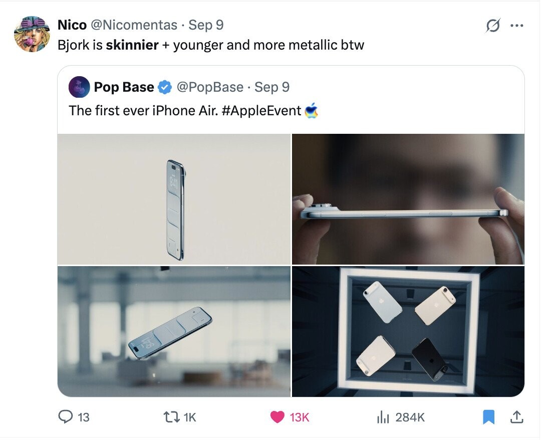 Nico @Nicomentas Sep 9 G ... Bjork is skinnier + younger and more metallic btw Pop Base @PopBase Sep 9 The first ever iPhone Air. #AppleEvent 9:41 13 1K 13K del 284K