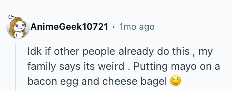 AnimeGeek10721 . 1mo ago Idk if other people already do this , my family says its weird . Putting mayo on a bacon egg and cheese bagel 
