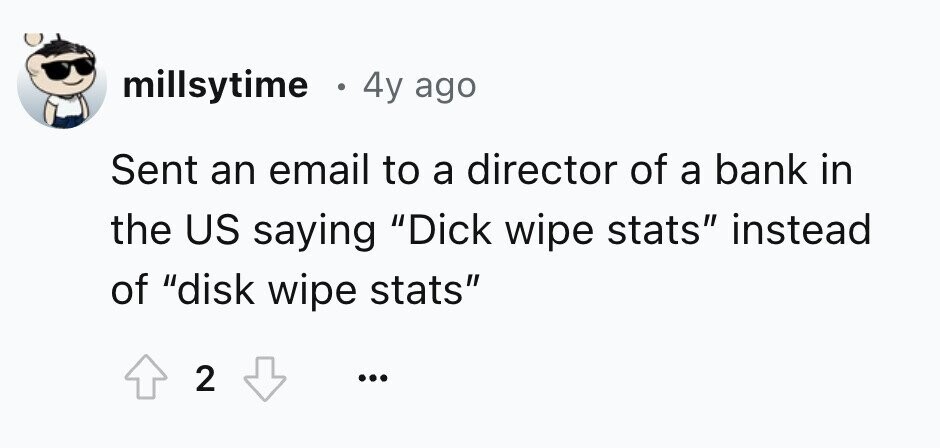 millsytime o 4y ago Sent an email to a director of a bank in the US saying Dick wipe stats instead of disk wipe stats 2 ... 