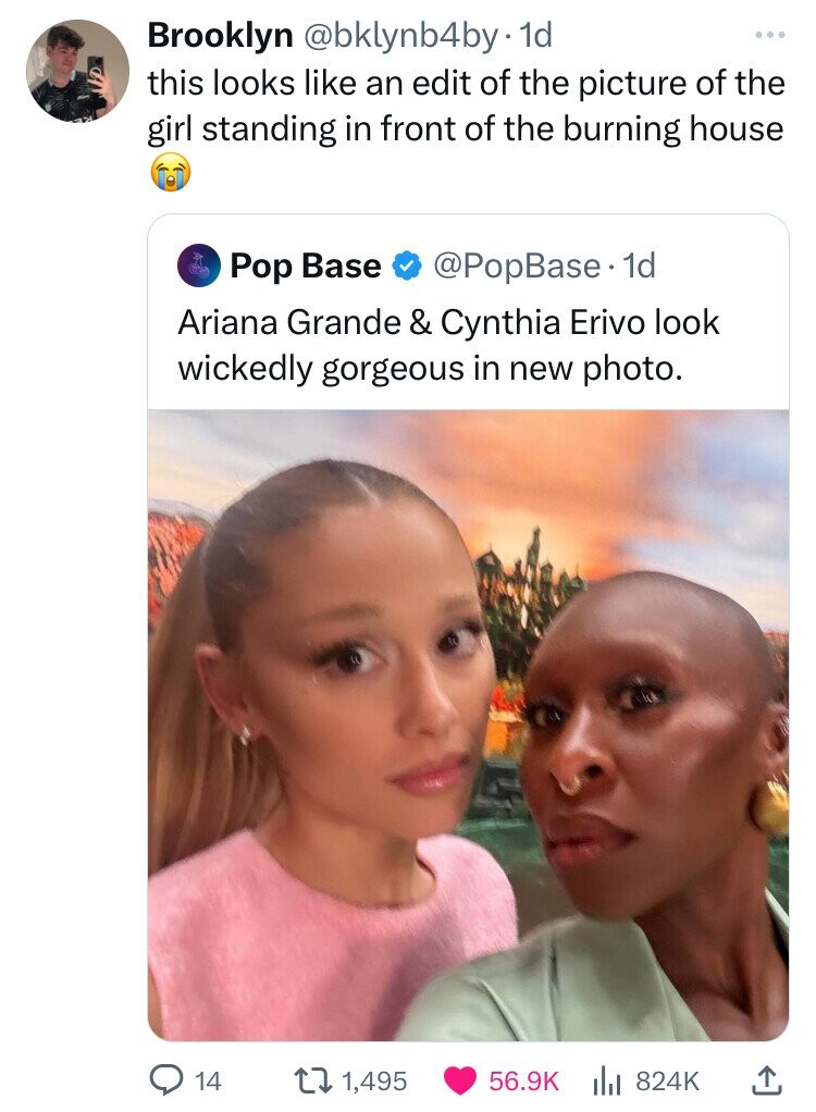 Brooklyn @bklynb4by· 1d ... this looks like an edit of the picture of the girl standing in front of the burning house Pop Base @PopBase.1 1d Ariana Grande & Cynthia Erivo look wickedly gorgeous in new photo. 14 1,495 56.9K 824K