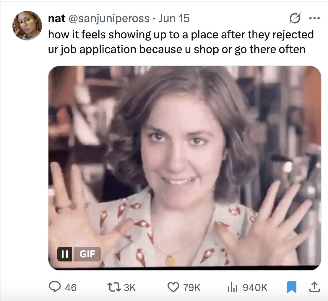 nat @sanjunipeross Jun 15 ... how it feels showing up to a place after they rejected ur job application because u shop or go there often GIF 46 3K 79K du 940K