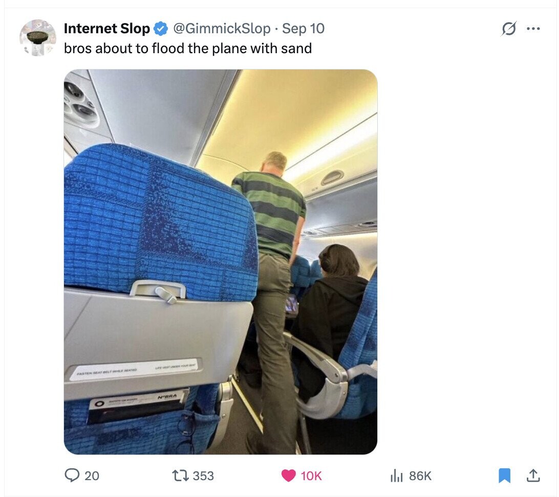 @GimmickSlop Sep 10 G ... Internet Slop bros about to flood the plane with sand LIFE voit LACES - - EASTEN SEAT WELT VINHOLE N°RRA HAPKY or 20 353 10K 86K