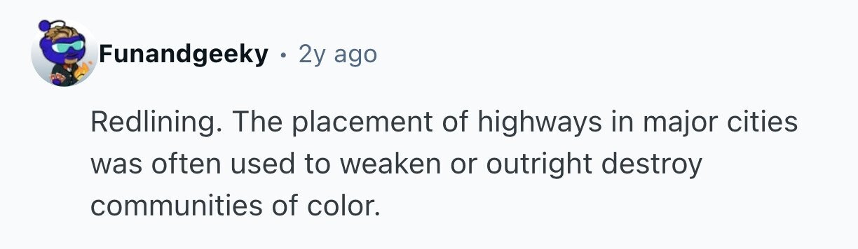 Funandgeeky . 2y ago Redlining. The placement of highways in major cities was often used to weaken or outright destroy communities of color. 