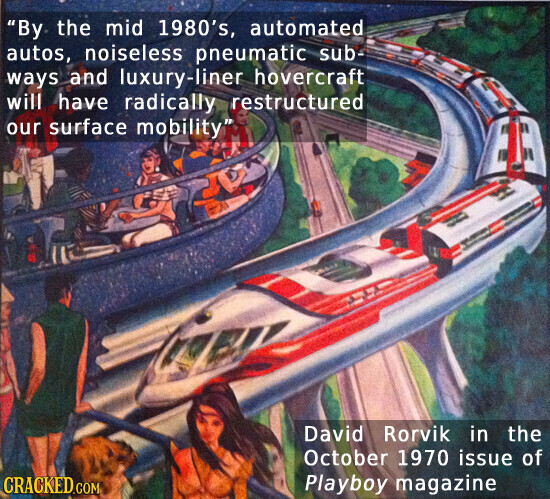 By the mid 1980's, automated autos, noiseless pneumatic sub- ways and luxury-liner hovercraft will have radically restructured our surface mobility David Rorvik in the October 1970 issue of CRACKED.COM Playboy magazine
