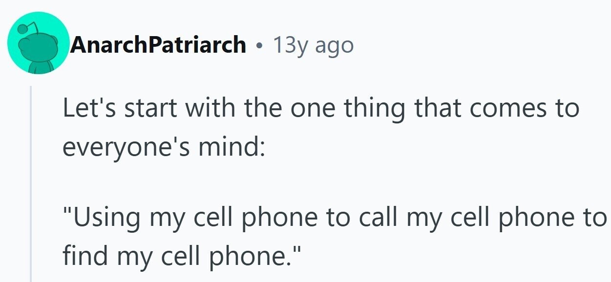 AnarchPatriarch . 13y ago Let's start with the one thing that comes to everyone's mind: Using my cell phone to call my cell phone to find my cell phone.