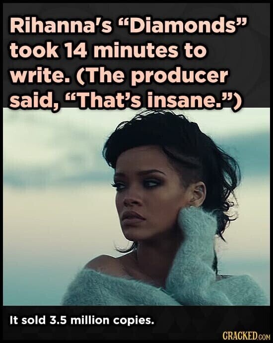Rihanna's Diamonds took 14 minutes to write. (The producer said, That's insane.) It sold 3.5 million copies. CRACKED.COM