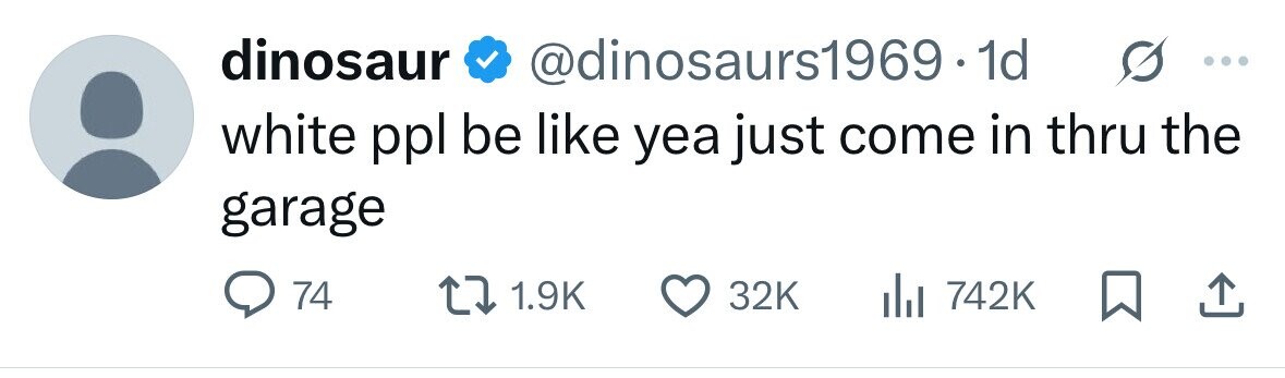 dinosaur @dinosaurs1969 - 1d ... white ppl be like yea just come in thru the garage 74 1.9K 32K 742K