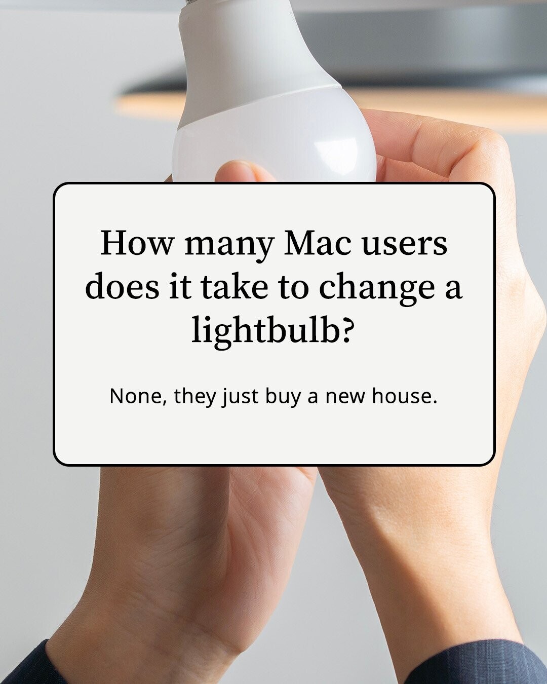 How many Mac users does it take to change a lightbulb? None, they just buy a new house.