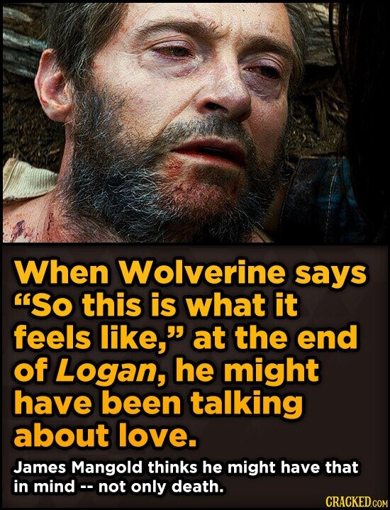 When Wolverine says So this is what it feels like, at the end of Logan, he might have been talking about love. James Mangold thinks he might have that in mind - r not only death. CRACKED.COM
