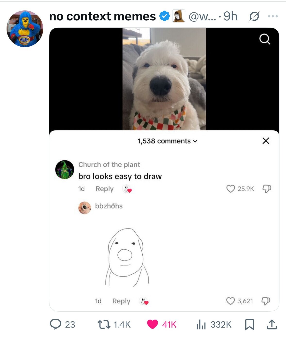 no context memes @w... 9h s ... X 1,538 comments v Church of the plant bro looks easy to draw 1d Reply 25.9K bbzhos 1d Reply 3,621 23 1.4K 332K 41K 