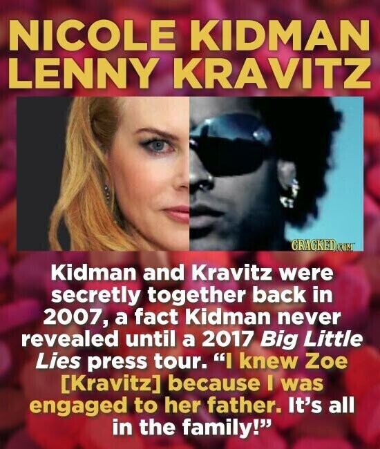 NICOLE KIDMAN LENNY KRAVITZ GRACKED.COM Kidman and Kravitz were secretly together back in 2007, a fact Kidman never revealed until a 2017 Big Little Lies press tour. I knew Zoe because I was engaged to her father. It's all in the family!