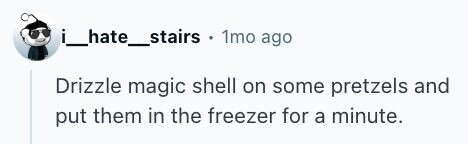 i_hate_stairs + 1mo ago Drizzle magic shell on some pretzels and put them in the freezer for a minute. 