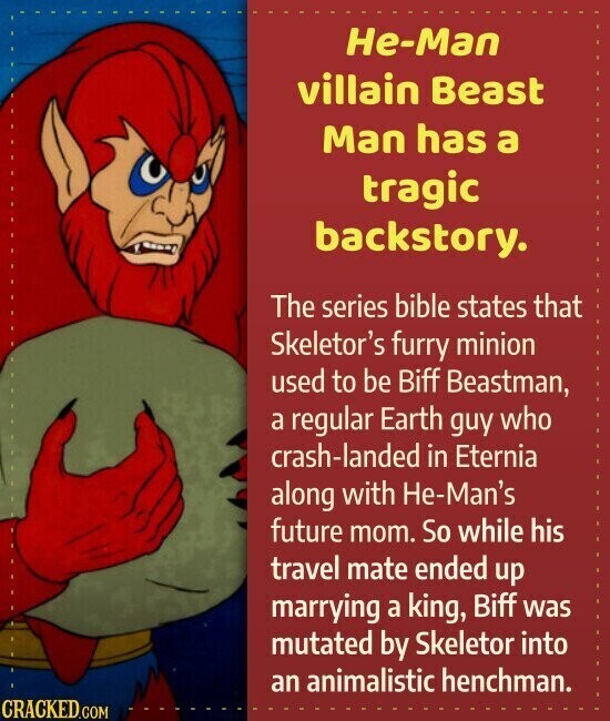 He-Man villain Beast Man has a tragic backstory. The series bible states that Skeletor's furry minion used to be Biff Beastman, a regular Earth guy who crash-landed in Eternia along with He-Man's future mom. So while his travel mate ended up marrying a king, Biff was mutated by Skeletor into an animalistic henchman. CRACKED.COM
