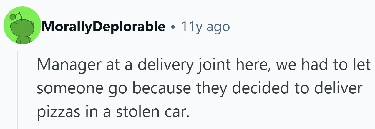MorallyDeplorable . 11y ago Manager at a delivery joint here, we had to let someone go because they decided to deliver pizzas in a stolen car.