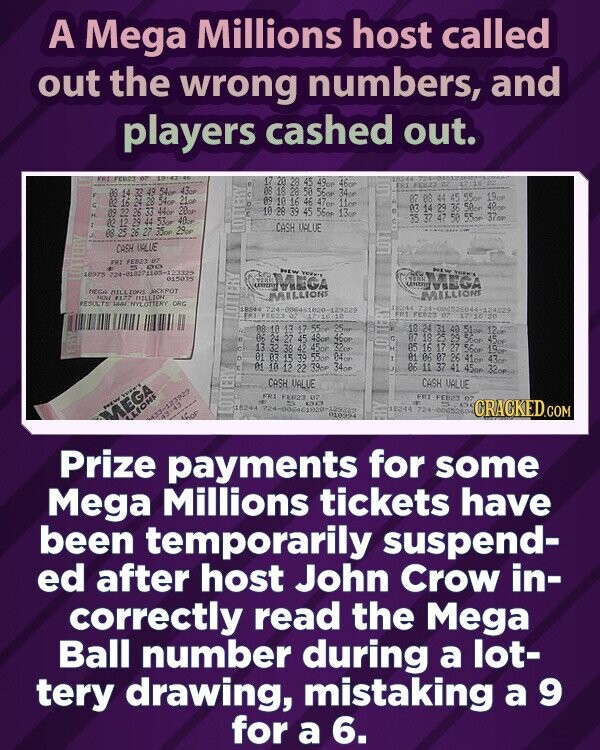 A Mega Millions host called out the wrong numbers, and players cashed out. FRI FEB23 5for 49op 47or 46or 18244 IX ERI FEE23 07 17 this 1 27 1 43op 34or 19op 44 21cm 11ce 20or 44or 56op 13op 45 36 50 55om 50on 55om 40or 37OP 2974 53or 40 CASH VALUE 35OP 29ce 883 88888 DISN CASH VALUE KIT ERZ FEB23 07 - 80 NEW Yours NEW 18975 724-010271105-123329 015035 YERR UNIVERSITY MEGA UNITED YORK MEGA YORK MEGA MILLIONS JACKPOT MILLIONS MILLIONS NON 1177 MILLION RESULTS HYLOTTERY ORG 16244 724 1-000526044-124229 19244 724-006461020-129229 FFT FEB23 07 FET FEG23 00