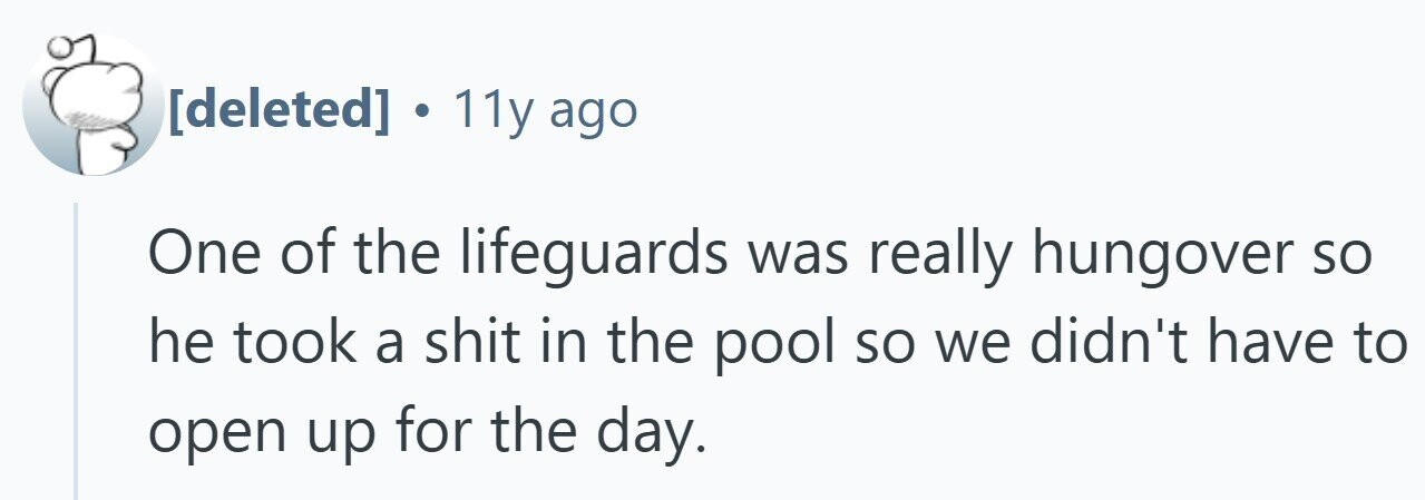 . 11y ago One of the lifeguards was really hungover so he took a shit in the pool so we didn't have to open up for the day.