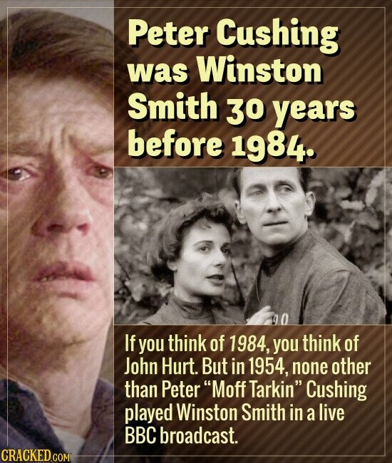 Peter Cushing was Winston Smith 30 years before 1984. g O If you think of 1984, you think of John Hurt. But in 1954, none other than Peter Moff Tarkin Cushing played Winston Smith in a live BBC broadcast. CRACKED.COM
