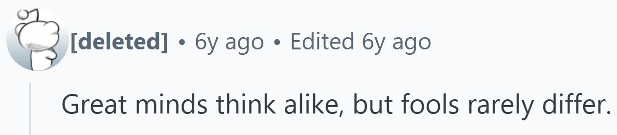 . 6y ago . Edited 6y ago Great minds think alike, but fools rarely differ.