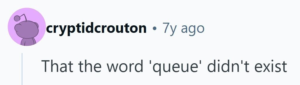 cryptidcrouton .7y ago That the word 'queue' didn't exist