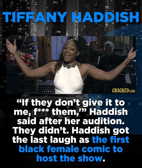 TIFFANY HADDISH CRACKED.COM If they don't give it to me, f*** them,' Haddish said after her audition. They didn't. Haddish got the last laugh as the first black female comic to host the show.