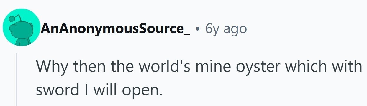 AnAnonymousSource_ 6y ago Why then the world's mine oyster which with sword I will open.