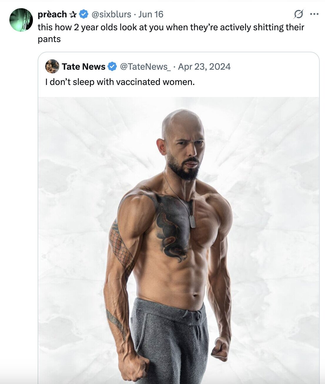 prèach @sixblurs Jun 16 ... this how 2 year olds look at you when they're actively shitting their pants Tate News @TateNews_ Apr 23, 2024 I don't sleep with vaccinated women.