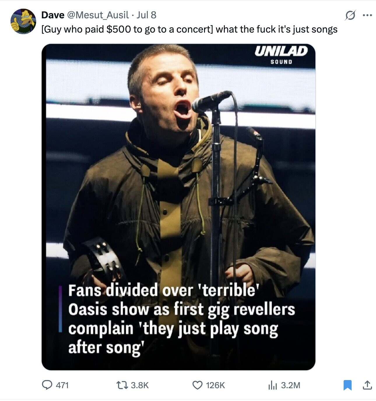 G Dave @Mesut_Ausil Jul 8 ... what the fuck it's just songs UNILAD SOUND Fans divided over 'terrible' Oasis show as first gig revellers complain 'they just play song after song' 471 3.8K 126K 3.2M