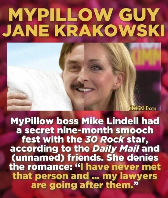 MYPILLOW GUY JANE KRAKOWSKI KIMM CRACKED.COM MyPillow boss Mike Lindell had a secret nine-month smooch fest with the 30 Rock star, according to the Daily Mail and (unnamed) friends. She denies the romance: I have never met that person and... my lawyers are going after them.