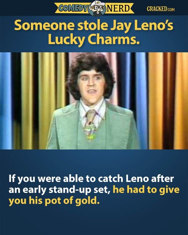 COMEDY NERD CRACKED.COM Someone stole Jay Leno's Lucky Charms. If you were able to catch Leno after an early stand-up set, he had to give you his pot of gold.