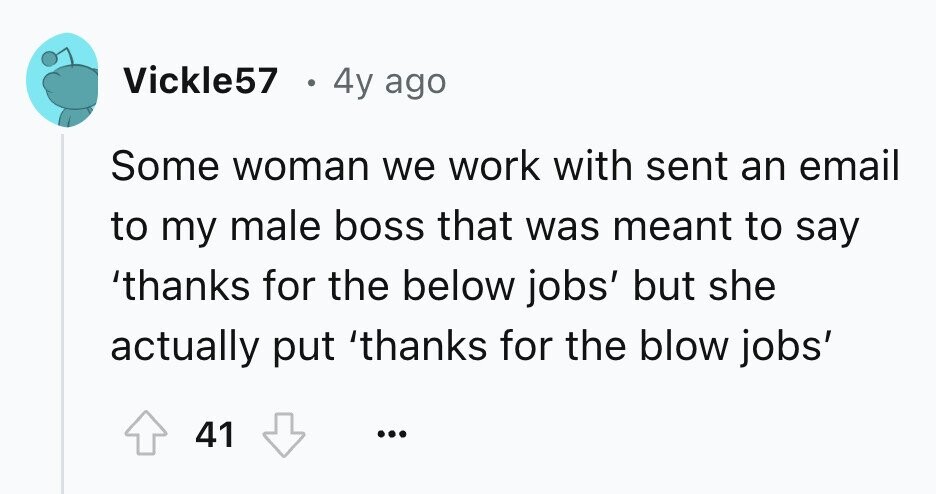Vickle57 4y ago Some woman we work with sent an email to my male boss that was meant to say 'thanks for the below jobs' but she actually put 'thanks for the blow jobs' 41 ... 