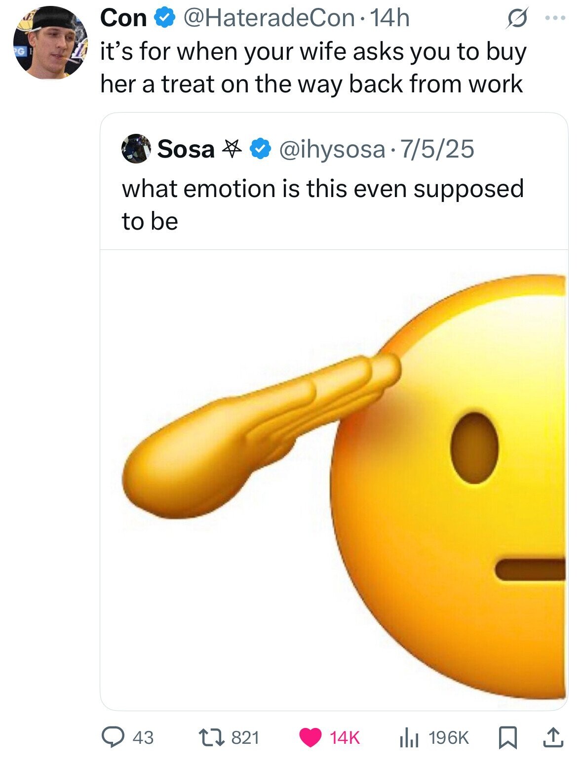 @HateradeCon 14h Con ... PG it's for when your wife asks you to buy her a treat on the way back from work Sosa @ihysosa. 7/5/25 what emotion is this even supposed to be 43 821 14K 196K