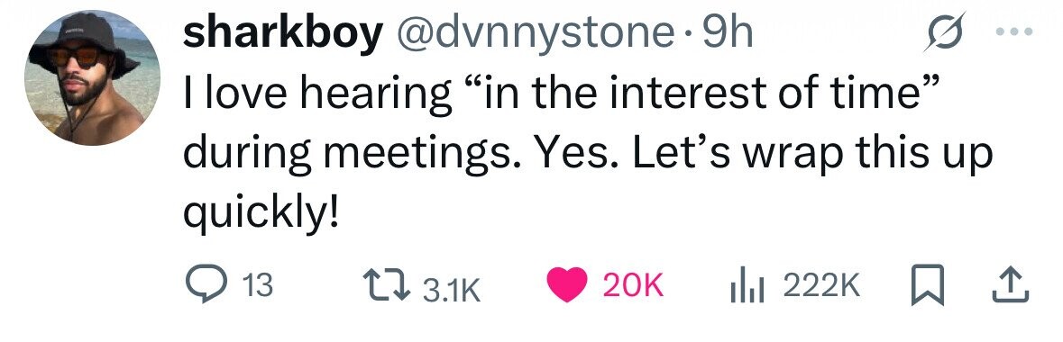 sharkboy @dvnnystone. 9h I love hearing in the interest of time during meetings. Yes. Let's wrap this up quickly! 20K 222K 13 3.1K 