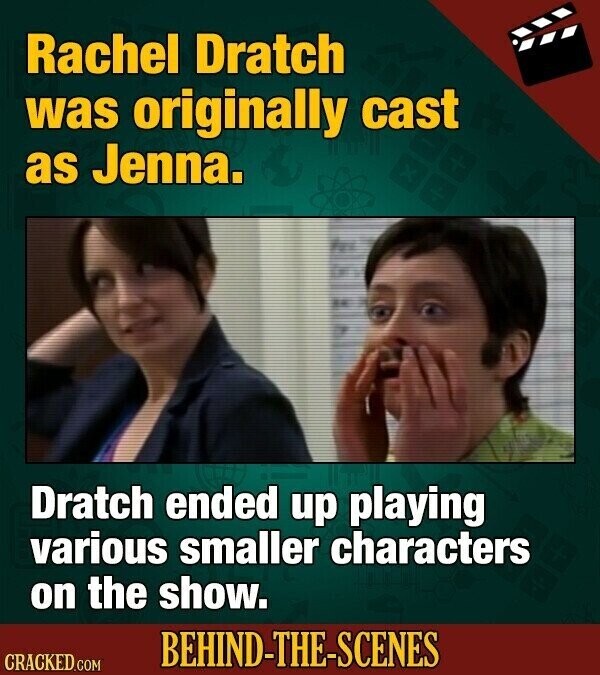 Rachel Dratch was originally cast as Jenna. Dratch ended up playing various smaller characters on the show. BEHIND-THE-SCENES CRACKED.COM