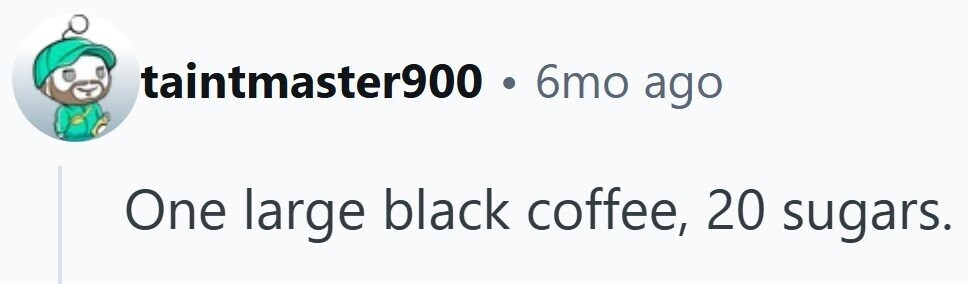 taintmaster900 6mo ago One large black coffee, 20 sugars.