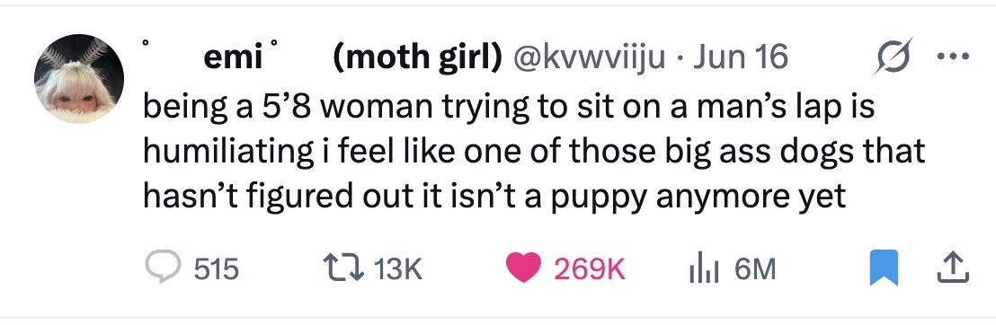 emi (moth girl) @kvwviiju . Jun 16 being a 5'8 woman trying to sit on a man's lap is humiliating i feel like one of those big ass dogs that hasn't figured out it isn't a puppy anymore yet 515 13K 269K del 6M