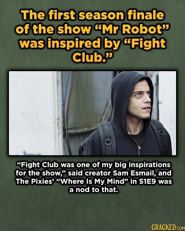 The first season finale of the show Mr Robot was inspired by Fight Club. Fight Club was one of my big inspirations for the show, said creator Sam Esmail, and The Pixies' Where Is My Mind in S1E9 was a nod to that. CRACKED.COM