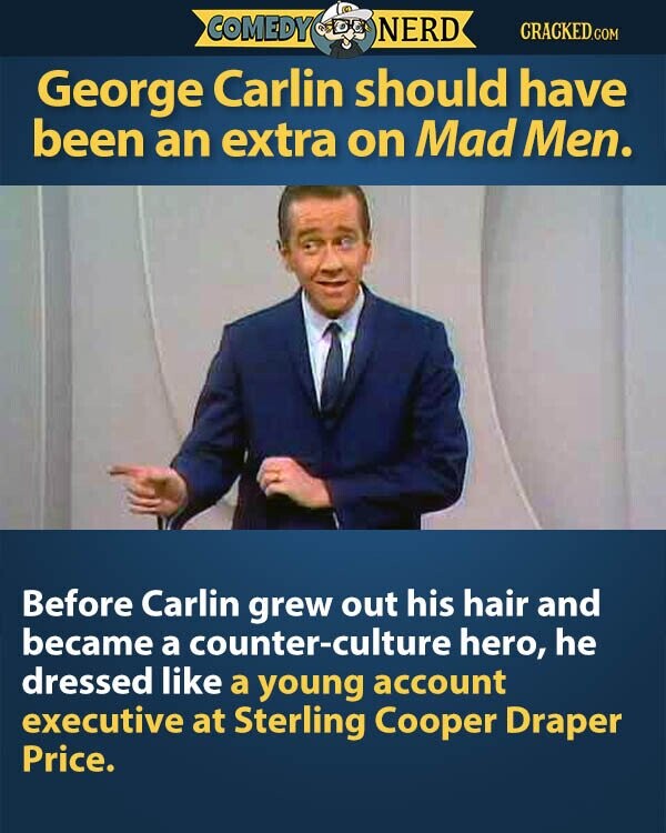 COMEDY NERD CRACKED.COM George Carlin should have been an extra on Mad Men. Before Carlin grew out his hair and became a counter-culture hero, he dressed like a young account executive at Sterling Cooper Draper Price.