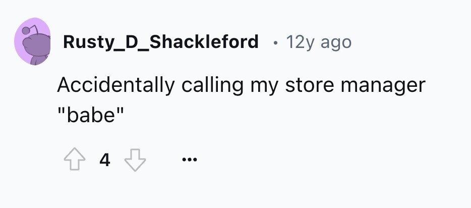 Rusty_D_Shackleford . 12y ago Accidentally calling my store manager babe 4 ... 