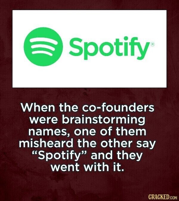 Spotify® . When the co-founders were brainstorming names, one of them misheard the other say Spotify and they went with it. CRACKED.COM