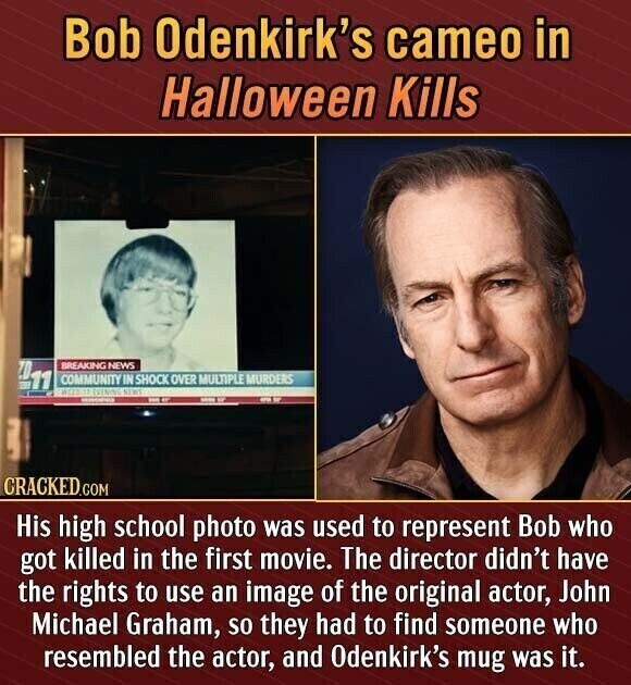 Bob Odenkirk's cameo in Halloween Kills 111 BREAKING NEWS COMMUNITY IN SHOCK OVER MULTIPLE MURDERS ACES 11 EVENING SENT - CRACKED.COM His high school photo was used to represent Bob who got killed in the first movie. The director didn't have the rights to use an image of the original actor, John Michael Graham, so they had to find someone who resembled the actor, and Odenkirk's mug was it.