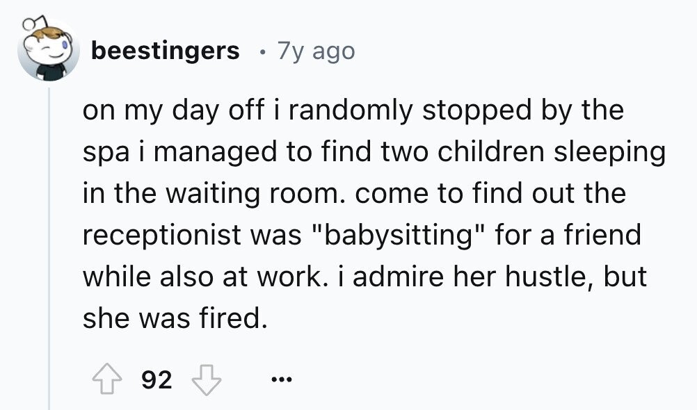 beestingers 7y ago on my day off i randomly stopped by the spa i managed to find two children sleeping in the waiting room. come to find out the receptionist was babysitting for a friend while also at work. i admire her hustle, but she was fired. 92 ...