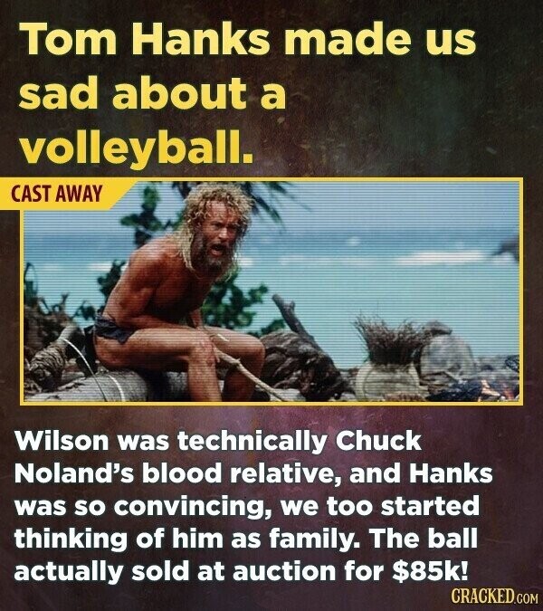 Tom Hanks made us sad about a volleyball. CAST AWAY Wilson was technically Chuck Noland's blood relative, and Hanks was so convincing, we too started thinking of him as family. The ball actually sold at auction for $85k! CRACKED.COM