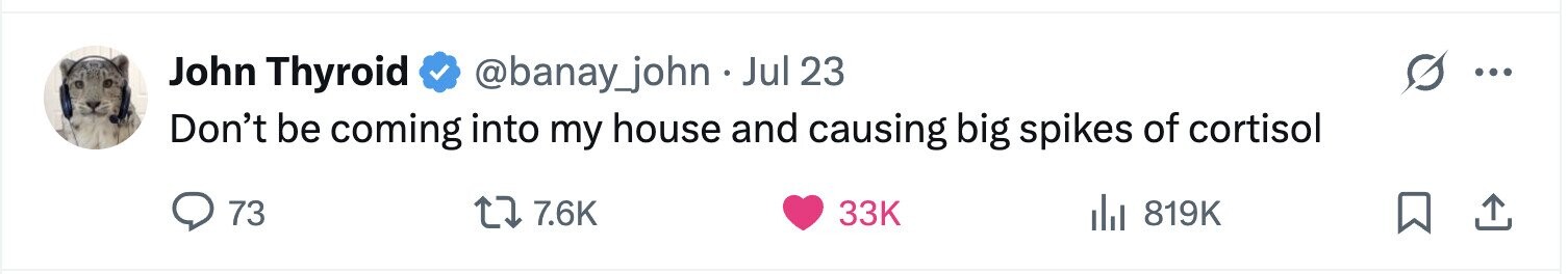 John Thyroid @banay_john . Jul 23 ... Don't be coming into my house and causing big spikes of cortisol 73 7.6K 33K del 819K