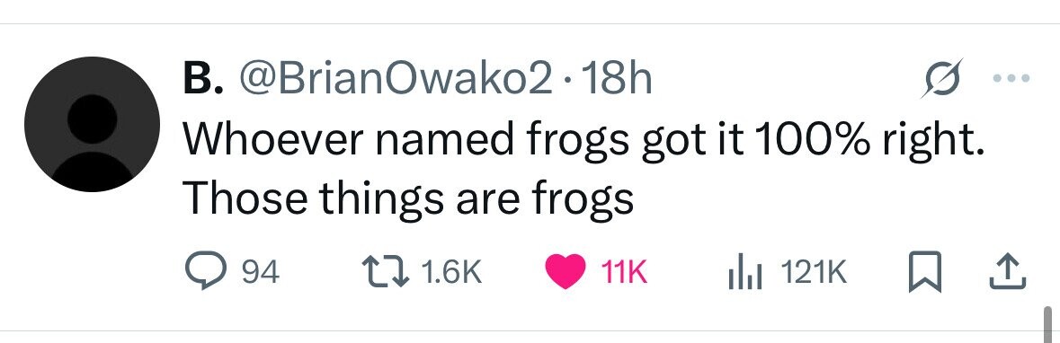 В. @BrianOwako2.1 18h Whoever named frogs got it 100% right. Those things are frogs 94 1.6K 11K 121K 