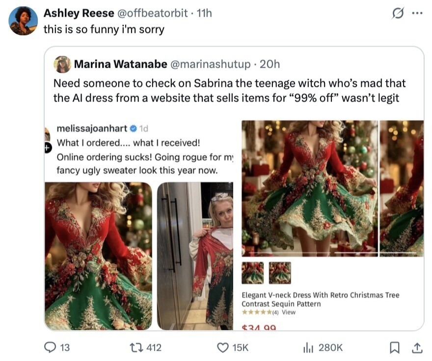 Ashley Reese @offbeatorbit - 11h ... this is so funny i'm sorry Marina Watanabe @marinashutup 20h Need someone to check on Sabrina the teenage witch who's mad that the Al dress from a website that sells items for 99% off wasn't legit melissajoanhart 1d + What I ordered.... what I received! Online ordering sucks! Going rogue for m fancy ugly sweater look this year now. Elegant V-neck Dress With Retro Christmas Tree Contrast Sequin Pattern (4) View $34 99 13 412 15K del 280K