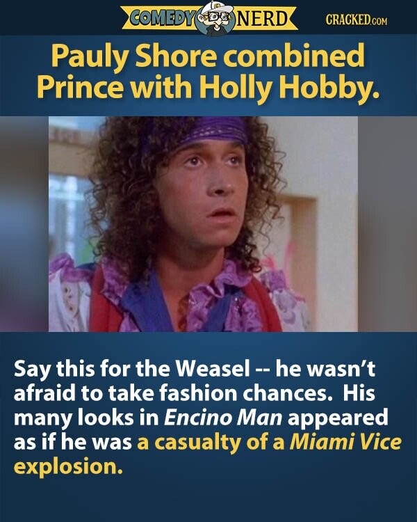 COMEDY NERD CRACKED.COM Pauly Shore combined Prince with Holly Hobby. Say this for the Weasel-he wasn't afraid to take fashion chances. His many looks in Encino Man appeared as if he was a casualty of a Miami Vice explosion.