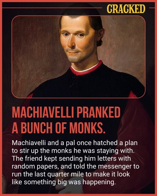 CRACKED MACHIAVELLI PRANKED A BUNCH OF MONKS. Machiavelli and a pal once hatched a plan to stir up the monks he was staying with. The friend kept sending him letters with random papers, and told the messenger to run the last quarter mile to make it look like something big was happening.