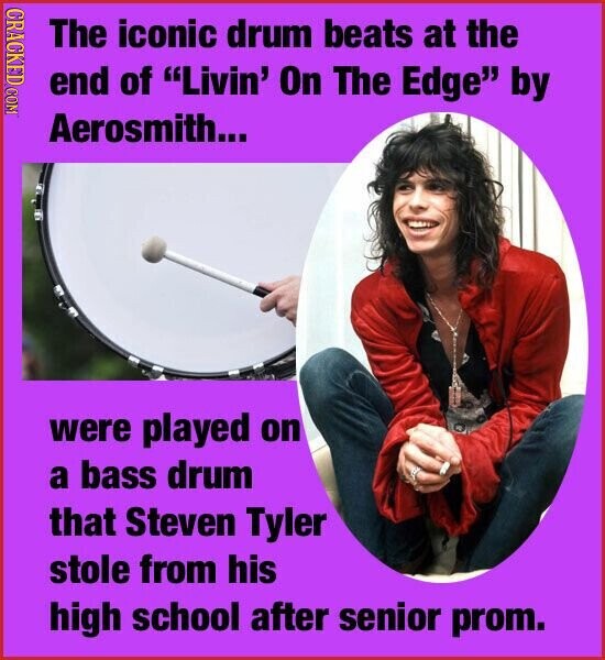 CRACKED COM The iconic drum beats at the end of Livin' On The Edge by Aerosmith... were played on a bass drum that Steven Tyler stole from his high school after senior prom.