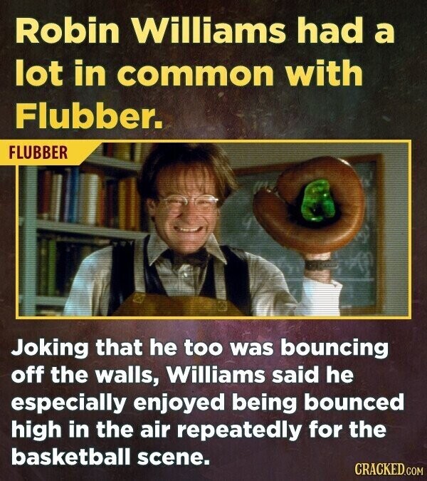 Robin Williams had a lot in common with Flubber. FLUBBER Joking that he too was bouncing off the walls, Williams said he especially enjoyed being bounced high in the air repeatedly for the basketball scene. CRACKED.COM
