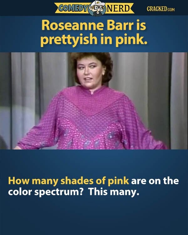 COMEDY NERD CRACKED.COM Roseanne Barr is prettyish in pink. How many shades of pink are on the color spectrum? This many.